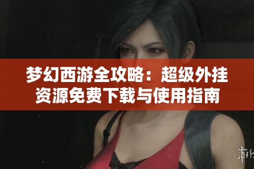 梦幻西游全攻略：超级外挂资源免费下载与使用指南