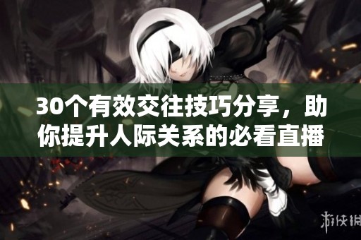 30个有效交往技巧分享，助你提升人际关系的必看直播视频