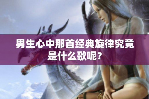 男生心中那首经典旋律究竟是什么歌呢？