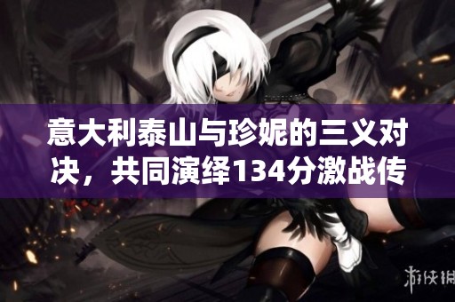 意大利泰山与珍妮的三义对决，共同演绎134分激战传奇