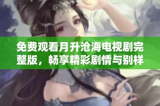 免费观看月升沧海电视剧完整版，畅享精彩剧情与别样魅力