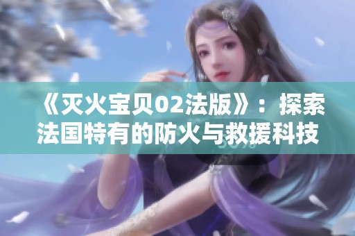 《灭火宝贝02法版》：探索法国特有的防火与救援科技