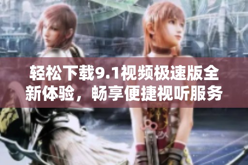 轻松下载9.1视频极速版全新体验，畅享便捷视听服务