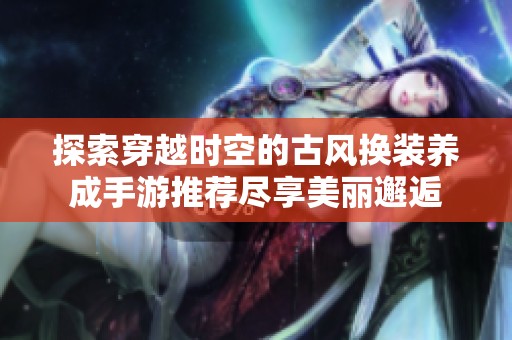 探索穿越时空的古风换装养成手游推荐尽享美丽邂逅
