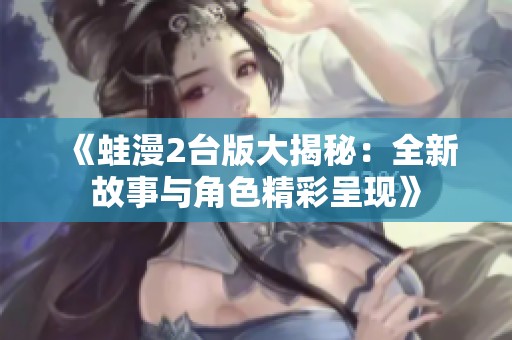 《蛙漫2台版大揭秘：全新故事与角色精彩呈现》