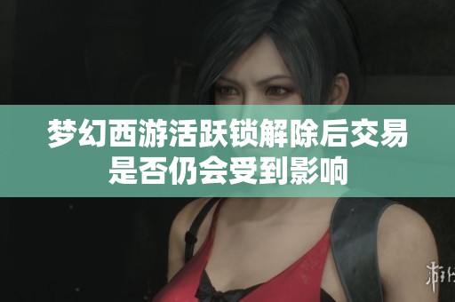 梦幻西游活跃锁解除后交易是否仍会受到影响