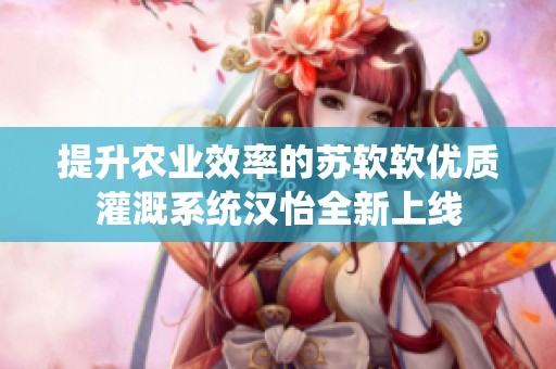 提升农业效率的苏软软优质灌溉系统汉怡全新上线
