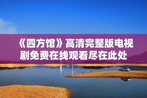 《四方馆》高清完整版电视剧免费在线观看尽在此处