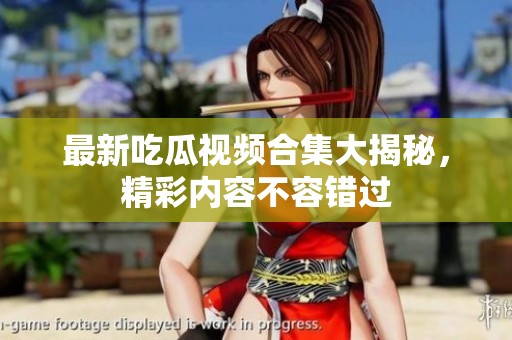 最新吃瓜视频合集大揭秘，精彩内容不容错过