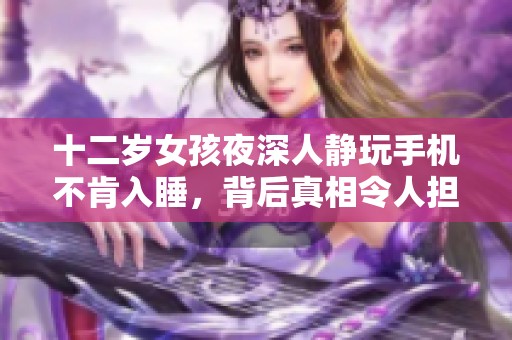 十二岁女孩夜深人静玩手机不肯入睡，背后真相令人担忧