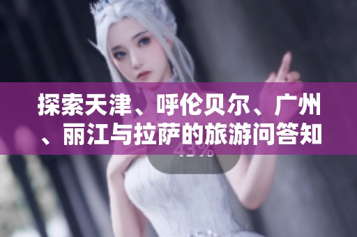 探索天津、呼伦贝尔、广州、丽江与拉萨的旅游问答知识宝典