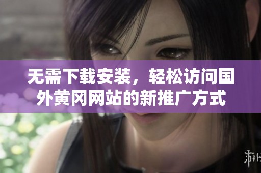 无需下载安装，轻松访问国外黄冈网站的新推广方式