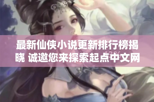 最新仙侠小说更新排行榜揭晓 诚邀您来探索起点中文网精彩内容