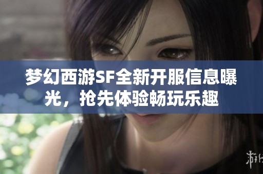 梦幻西游SF全新开服信息曝光，抢先体验畅玩乐趣