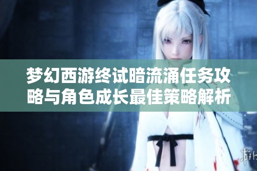 梦幻西游终试暗流涌任务攻略与角色成长最佳策略解析