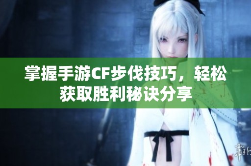 掌握手游CF步伐技巧，轻松获取胜利秘诀分享