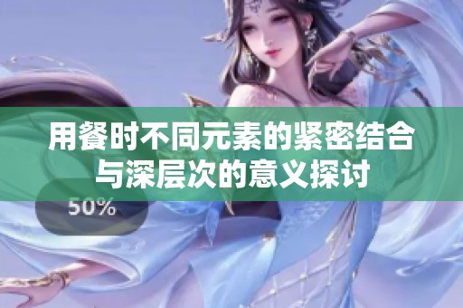 用餐时不同元素的紧密结合与深层次的意义探讨
