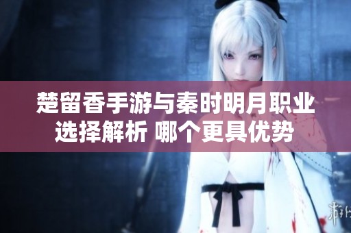 楚留香手游与秦时明月职业选择解析 哪个更具优势