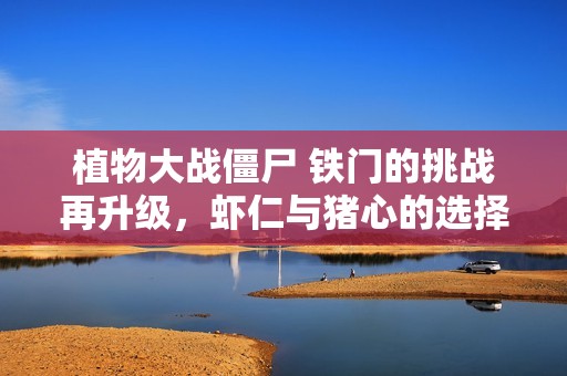 植物大战僵尸 铁门的挑战再升级，虾仁与猪心的选择之争