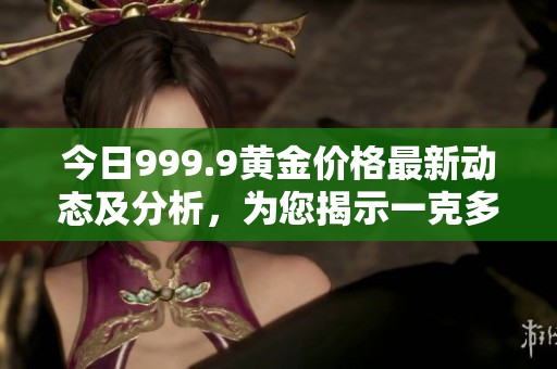 今日999.9黄金价格最新动态及分析，为您揭示一克多少金