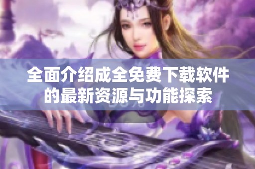 全面介绍成全免费下载软件的最新资源与功能探索