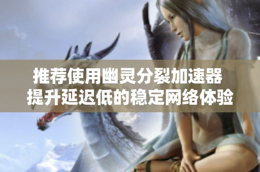 推荐使用幽灵分裂加速器 提升延迟低的稳定网络体验