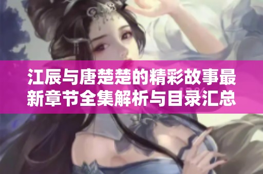江辰与唐楚楚的精彩故事最新章节全集解析与目录汇总