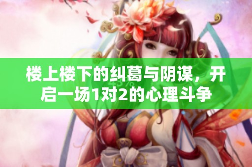 楼上楼下的纠葛与阴谋，开启一场1对2的心理斗争