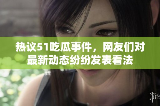 热议51吃瓜事件，网友们对最新动态纷纷发表看法