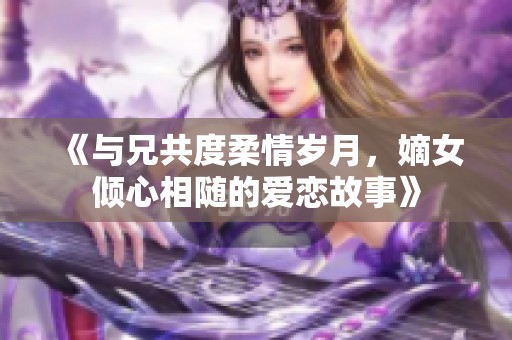 《与兄共度柔情岁月，嫡女倾心相随的爱恋故事》