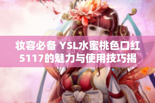 妆容必备 YSL水蜜桃色口红5117的魅力与使用技巧揭秘