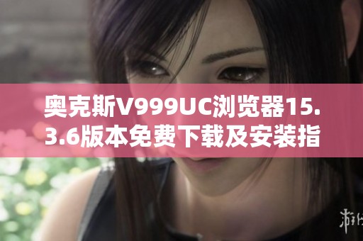 奥克斯V999UC浏览器15.3.6版本免费下载及安装指南