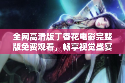 全网高清版丁香花电影完整版免费观看，畅享视觉盛宴