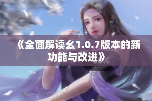 《全面解读幺1.0.7版本的新功能与改进》