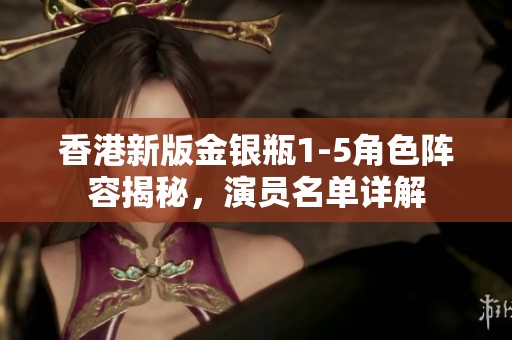 香港新版金银瓶1-5角色阵容揭秘，演员名单详解