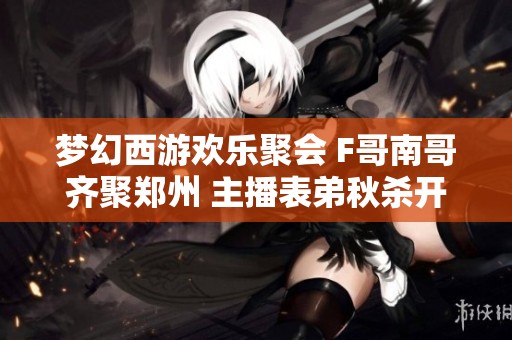 梦幻西游欢乐聚会 F哥南哥齐聚郑州 主播表弟秋杀开心钓鱼