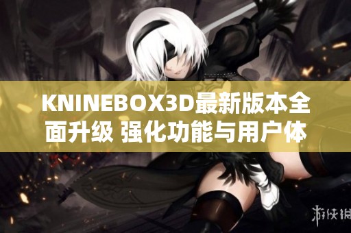 KNINEBOX3D最新版本全面升级 强化功能与用户体验详解