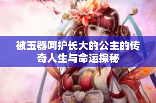 被玉器呵护长大的公主的传奇人生与命运探秘