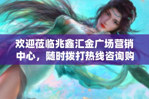欢迎莅临兆鑫汇金广场营销中心，随时拨打热线咨询购房信息