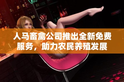 人马畜禽公司推出全新免费服务，助力农民养殖发展