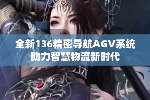 全新136精密导航AGV系统助力智慧物流新时代