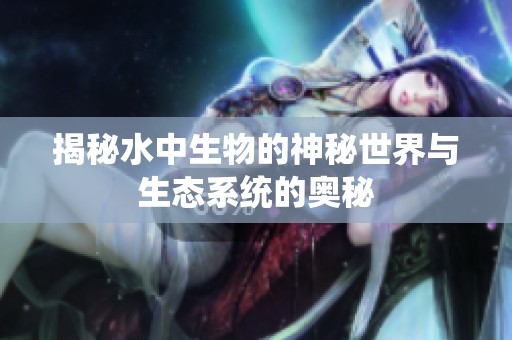 揭秘水中生物的神秘世界与生态系统的奥秘