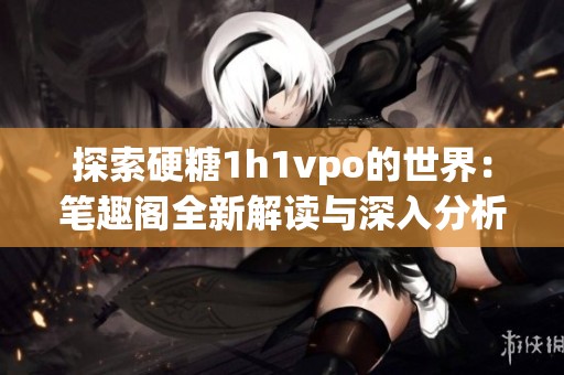 探索硬糖1h1vpo的世界：笔趣阁全新解读与深入分析