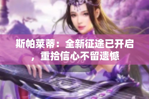 斯帕莱蒂：全新征途已开启，重拾信心不留遗憾