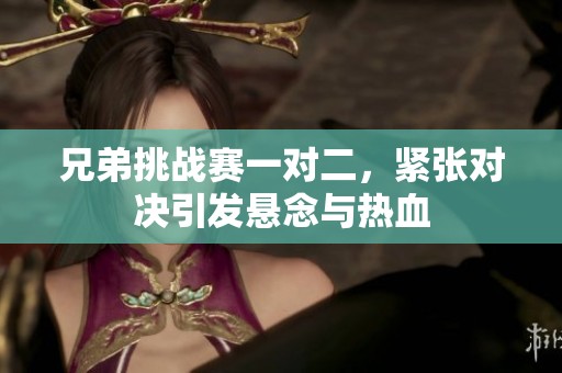 兄弟挑战赛一对二，紧张对决引发悬念与热血