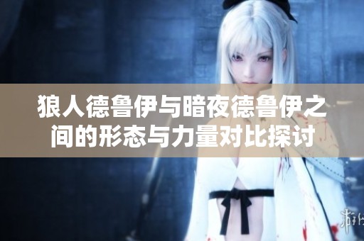 狼人德鲁伊与暗夜德鲁伊之间的形态与力量对比探讨