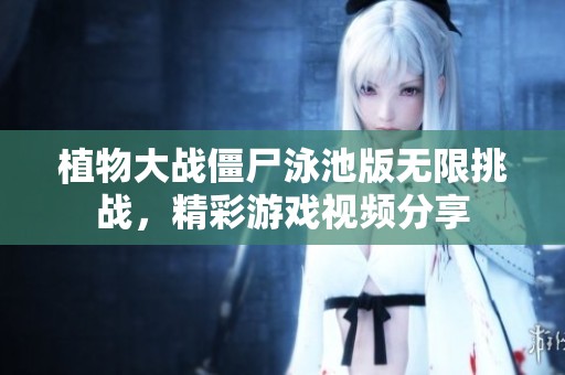 植物大战僵尸泳池版无限挑战，精彩游戏视频分享