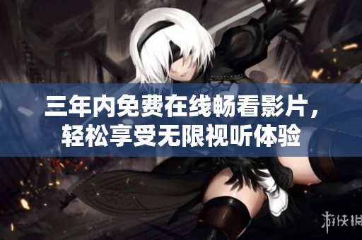 三年内免费在线畅看影片，轻松享受无限视听体验