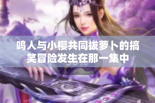 鸣人与小樱共同拔萝卜的搞笑冒险发生在那一集中
