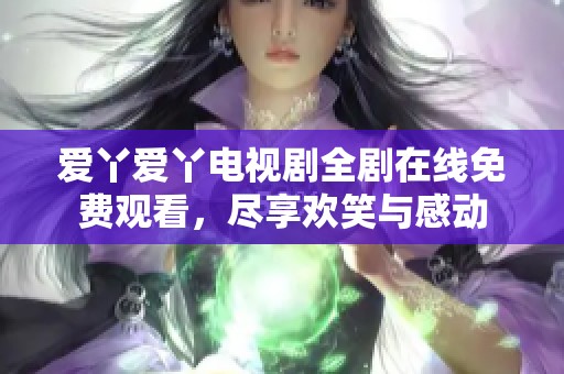 爱丫爱丫电视剧全剧在线免费观看，尽享欢笑与感动